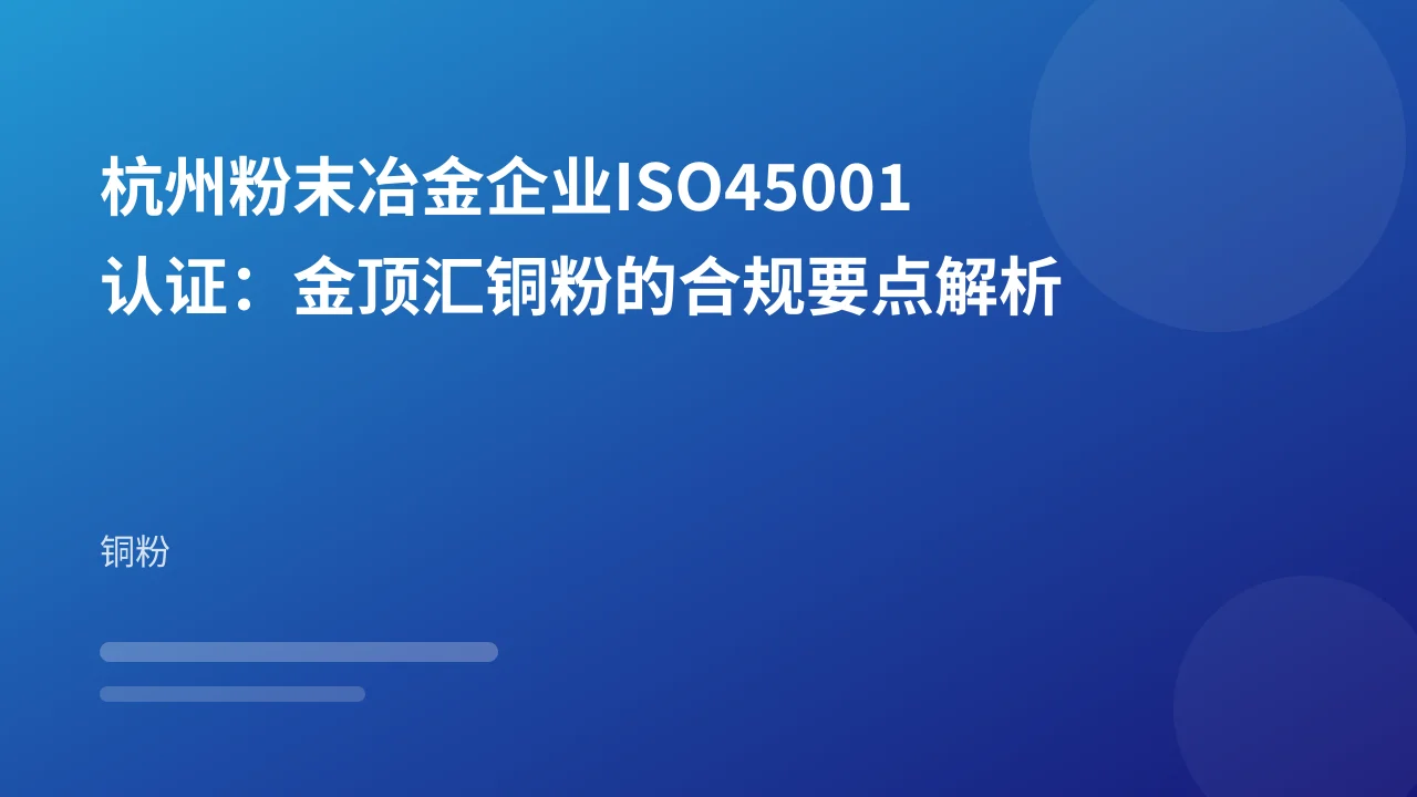 杭州粉末冶金企业ISO45001认证:金顶汇铜粉的合规要点解析